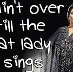 It Ain’t Over ‘Til The Fat Lady Sings